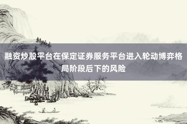 融资炒股平台在保定证券服务平台进入轮动博弈格局阶段后下的风险
