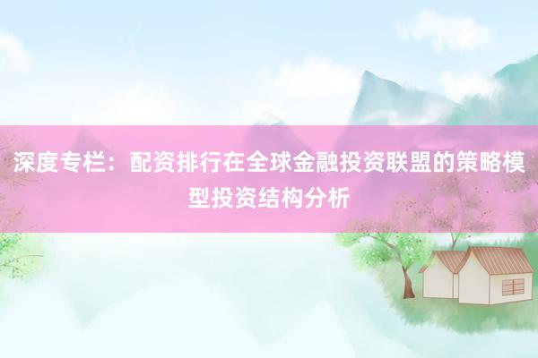 深度专栏：配资排行在全球金融投资联盟的策略模型投资结构分析