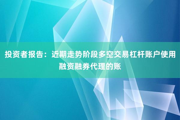 投资者报告：近期走势阶段多空交易杠杆账户使用融资融券代理的账