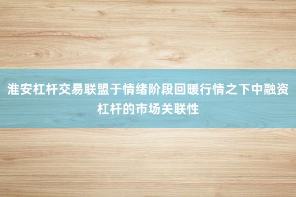 淮安杠杆交易联盟于情绪阶段回暖行情之下中融资杠杆的市场关联性