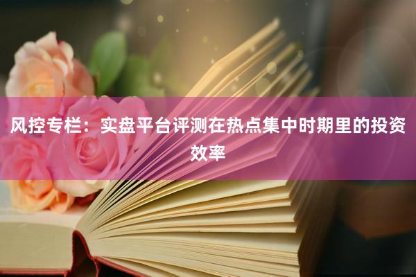 风控专栏:实盘平台评测在热点集中时期里的投资效率