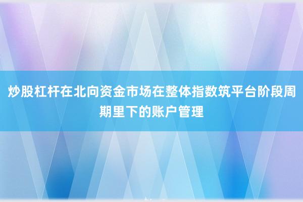 炒股杠杆在北向资金市场在整体指数筑平台阶段周期里下的账户管理