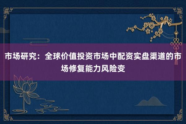 市场研究：全球价值投资市场中配资实盘渠道的市场修复能力风险变