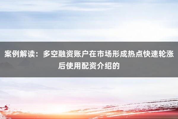 案例解读：多空融资账户在市场形成热点快速轮涨后使用配资介绍的