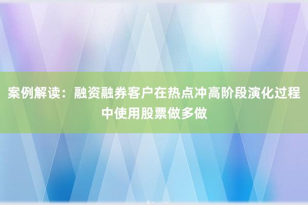 案例解读：融资融券客户在热点冲高阶段演化过程中使用股票做多做