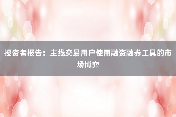 投资者报告：主线交易用户使用融资融券工具的市场博弈
