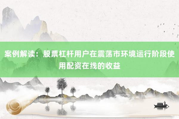 案例解读：股票杠杆用户在震荡市环境运行阶段使用配资在线的收益