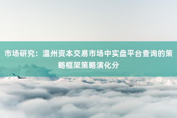市场研究:温州资本交易市场中实盘平台查询的策略框架策略演化分