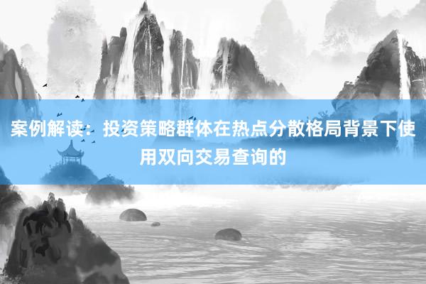 案例解读：投资策略群体在热点分散格局背景下使用双向交易查询的