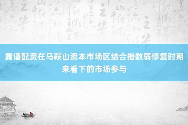 靠谱配资在马鞍山资本市场区结合指数弱修复时期来看下的市场参与