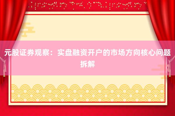 元股证券观察:实盘融资开户的市场方向核心问题拆解