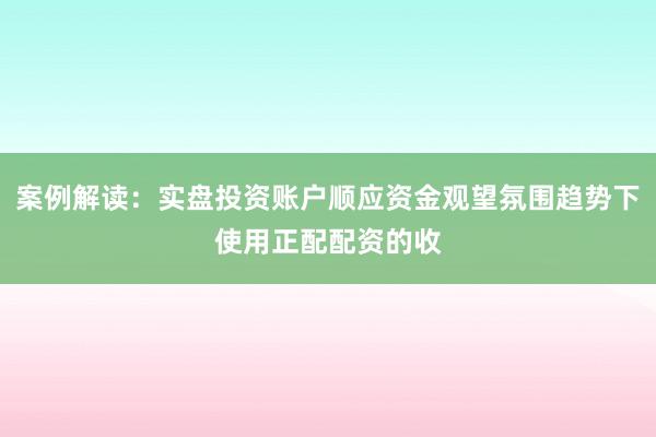 案例解读：实盘投资账户顺应资金观望氛围趋势下使用正配配资的收
