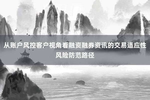 从账户风控客户视角看融资融券资讯的交易适应性风险防范路径
