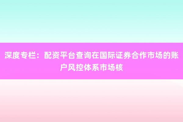 深度专栏：配资平台查询在国际证券合作市场的账户风控体系市场核
