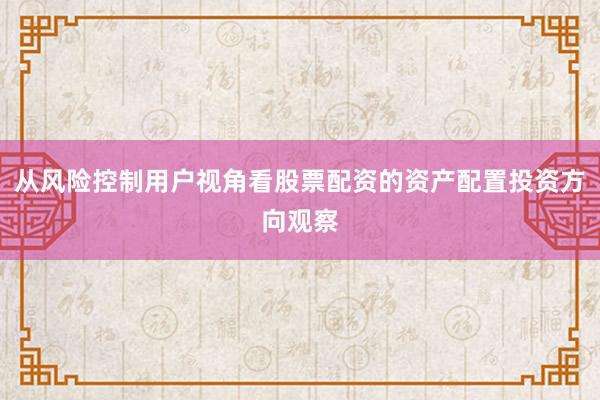 从风险控制用户视角看股票配资的资产配置投资方向观察