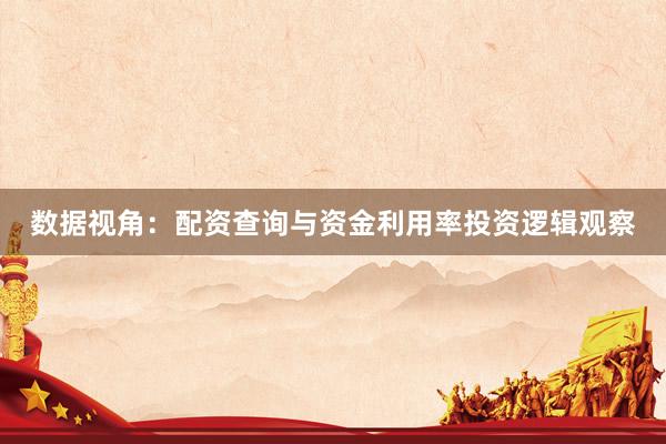 数据视角：配资查询与资金利用率投资逻辑观察