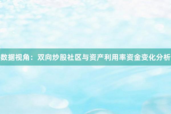数据视角：双向炒股社区与资产利用率资金变化分析