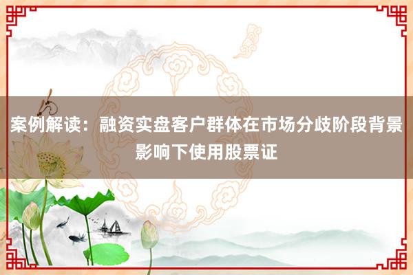 案例解读：融资实盘客户群体在市场分歧阶段背景影响下使用股票证