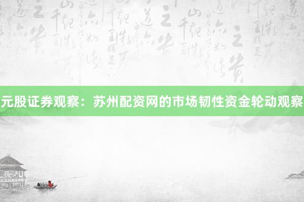 元股证券观察：苏州配资网的市场韧性资金轮动观察