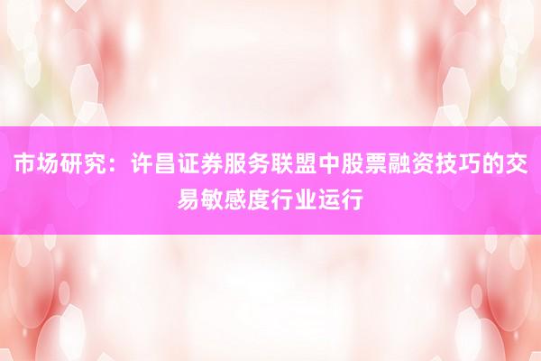 市场研究：许昌证券服务联盟中股票融资技巧的交易敏感度行业运行