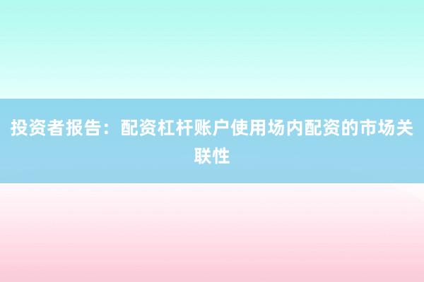 投资者报告：配资杠杆账户使用场内配资的市场关联性
