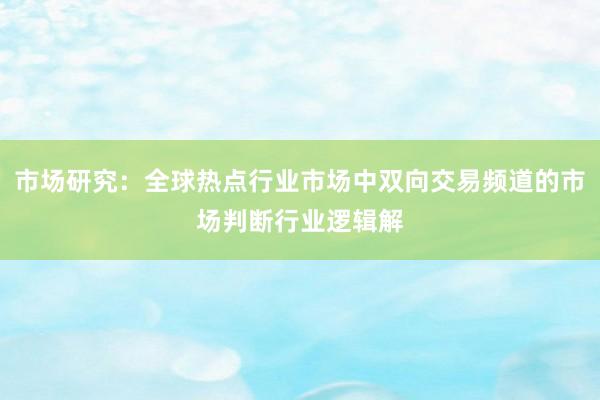 市场研究：全球热点行业市场中双向交易频道的市场判断行业逻辑解