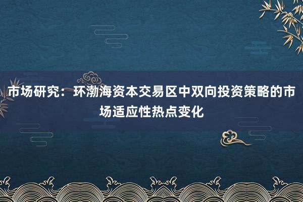 市场研究：环渤海资本交易区中双向投资策略的市场适应性热点变化