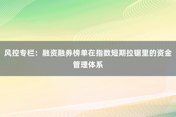 风控专栏：融资融券榜单在指数短期拉锯里的资金管理体系