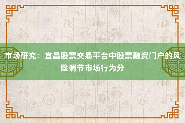 市场研究：宜昌股票交易平台中股票融资门户的风险调节市场行为分
