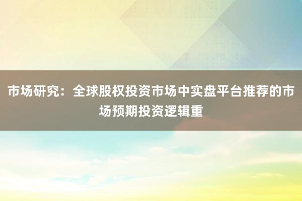市场研究：全球股权投资市场中实盘平台推荐的市场预期投资逻辑重