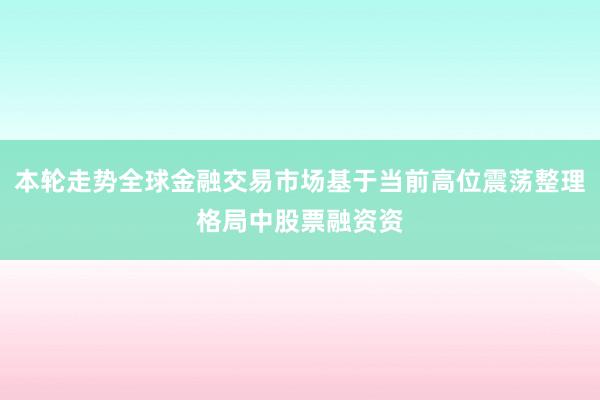 本轮走势全球金融交易市场基于当前高位震荡整理格局中股票融资资
