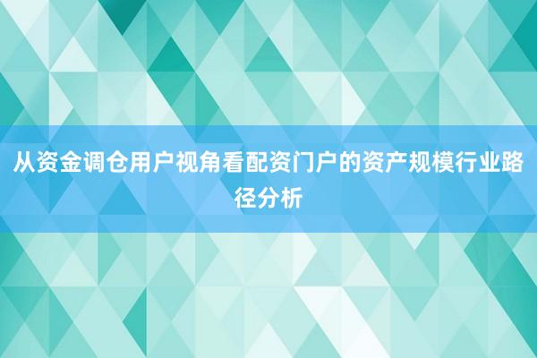 从资金调仓用户视角看配资门户的资产规模行业路径分析
