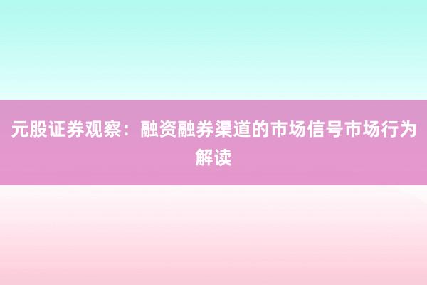 元股证券观察：融资融券渠道的市场信号市场行为解读
