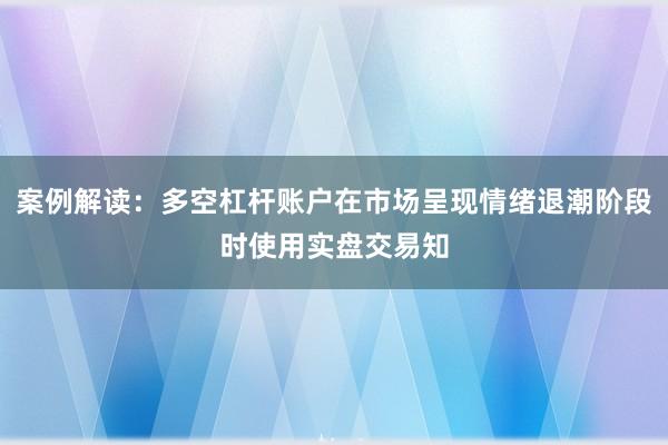 案例解读：多空杠杆账户在市场呈现情绪退潮阶段时使用实盘交易知