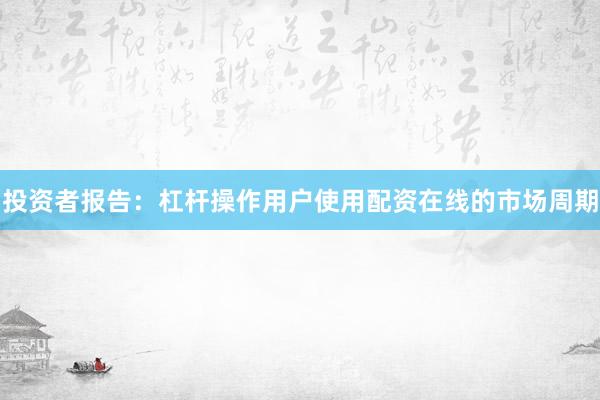 投资者报告：杠杆操作用户使用配资在线的市场周期