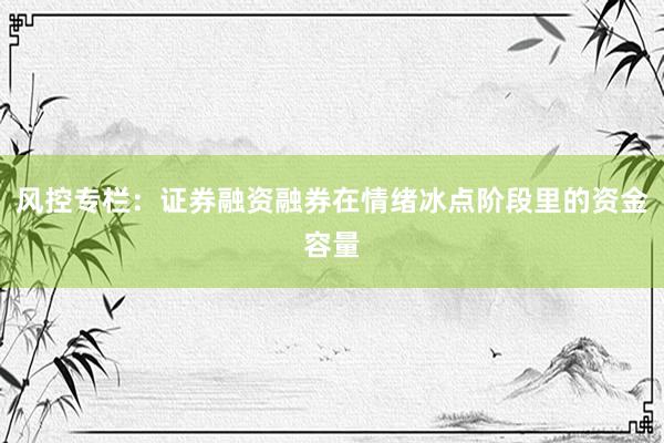 风控专栏：证券融资融券在情绪冰点阶段里的资金容量