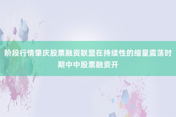 阶段行情肇庆股票融资联盟在持续性的缩量震荡时期中中股票融资开