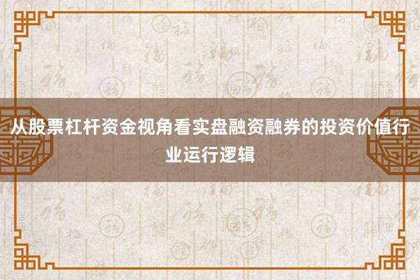 从股票杠杆资金视角看实盘融资融券的投资价值行业运行逻辑