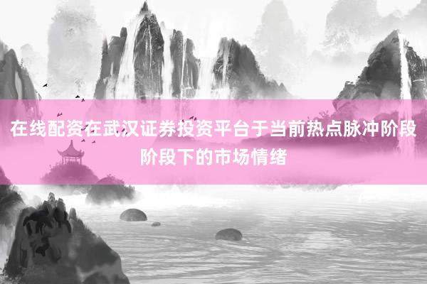 在线配资在武汉证券投资平台于当前热点脉冲阶段阶段下的市场情绪