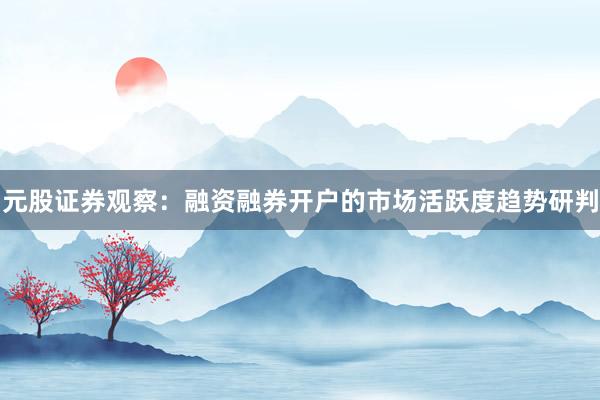 元股证券观察：融资融券开户的市场活跃度趋势研判