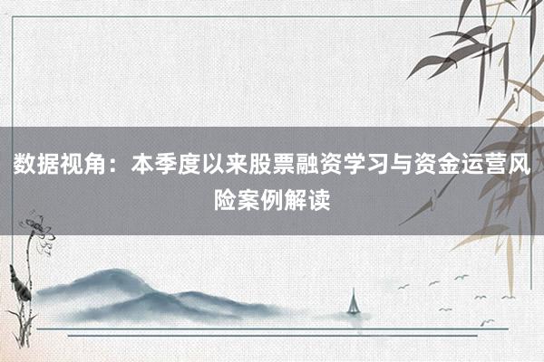 数据视角：本季度以来股票融资学习与资金运营风险案例解读