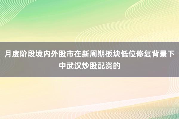 月度阶段境内外股市在新周期板块低位修复背景下中武汉炒股配资的