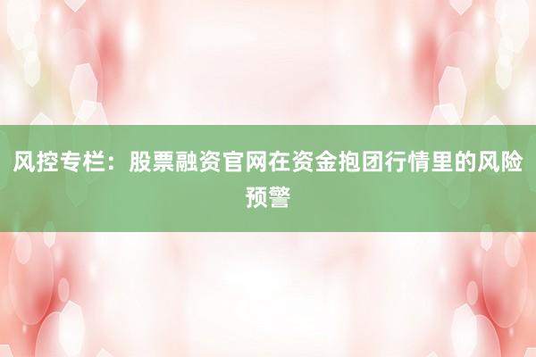 风控专栏：股票融资官网在资金抱团行情里的风险预警