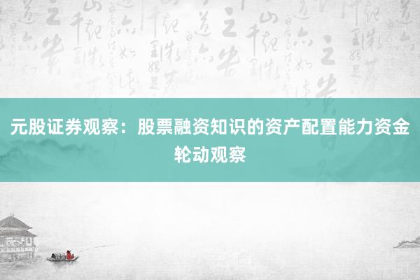 元股证券观察：股票融资知识的资产配置能力资金轮动观察