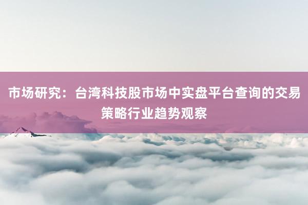 市场研究：台湾科技股市场中实盘平台查询的交易策略行业趋势观察