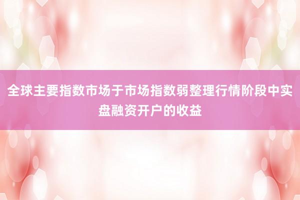 全球主要指数市场于市场指数弱整理行情阶段中实盘融资开户的收益