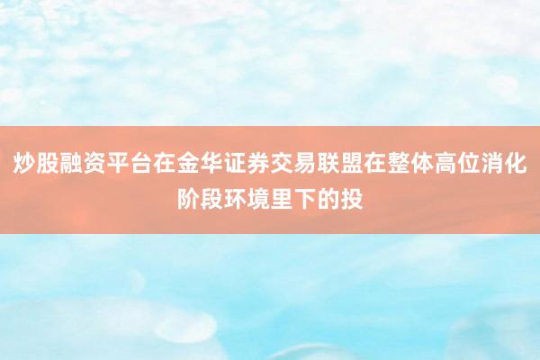 炒股融资平台在金华证券交易联盟在整体高位消化阶段环境里下的投