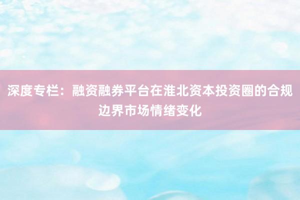 深度专栏：融资融券平台在淮北资本投资圈的合规边界市场情绪变化