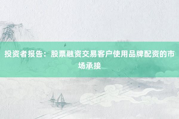 投资者报告：股票融资交易客户使用品牌配资的市场承接