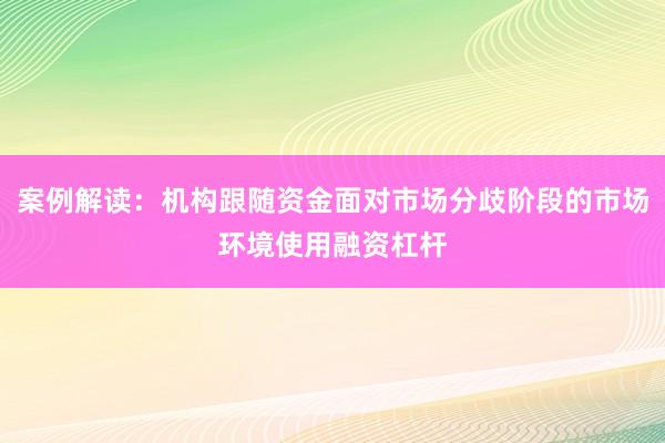 案例解读：机构跟随资金面对市场分歧阶段的市场环境使用融资杠杆